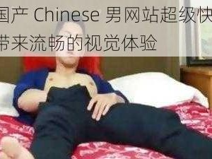 国产 Chinese 男网站超级快，带来流畅的视觉体验