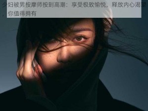 少妇被男按摩师按到高潮：享受极致愉悦，释放内心渴望，你值得拥有